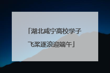 湖北咸宁高校学子飞桨逐浪迎端午